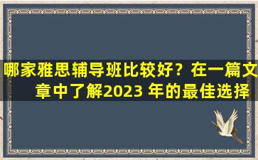 哪家雅思辅导班比较好？在一篇文章中了解2023 年的最佳选择